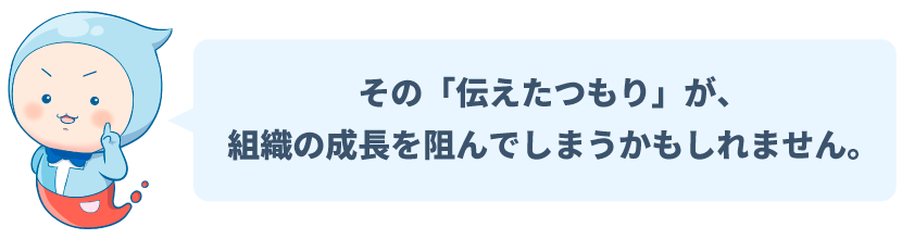 その「伝えたつもり」が、組織の成長を阻んでしまうかもしれません。